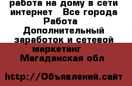 работа на дому в сети интернет - Все города Работа » Дополнительный заработок и сетевой маркетинг   . Магаданская обл.